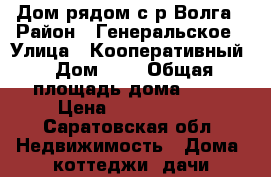 Дом рядом с р.Волга › Район ­ Генеральское › Улица ­ Кооперативный › Дом ­ 7 › Общая площадь дома ­ 74 › Цена ­ 1 800 000 - Саратовская обл. Недвижимость » Дома, коттеджи, дачи продажа   . Саратовская обл.